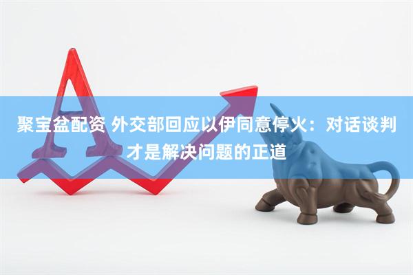 聚宝盆配资 外交部回应以伊同意停火：对话谈判才是解决问题的正道