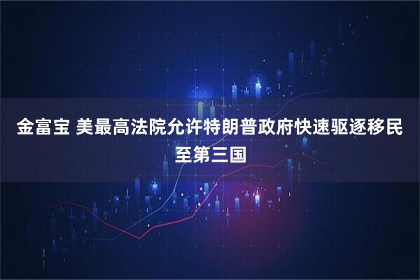 金富宝 美最高法院允许特朗普政府快速驱逐移民至第三国
