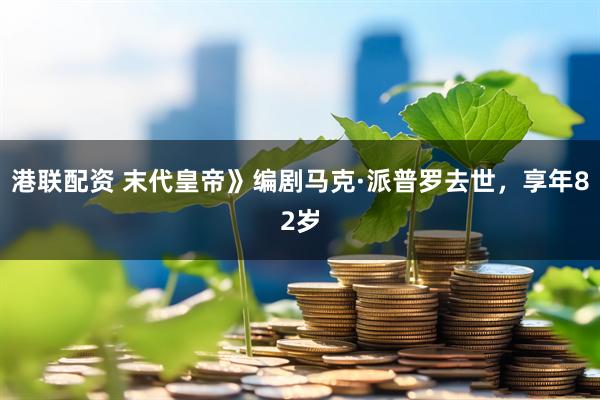 港联配资 末代皇帝》编剧马克·派普罗去世，享年82岁