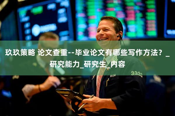 玖玖策略 论文查重--毕业论文有哪些写作方法？_研究能力_研究生_内容