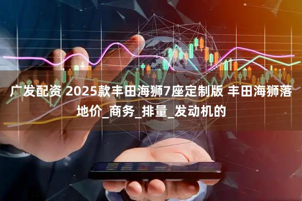 广发配资 2025款丰田海狮7座定制版 丰田海狮落地价_商务_排量_发动机的