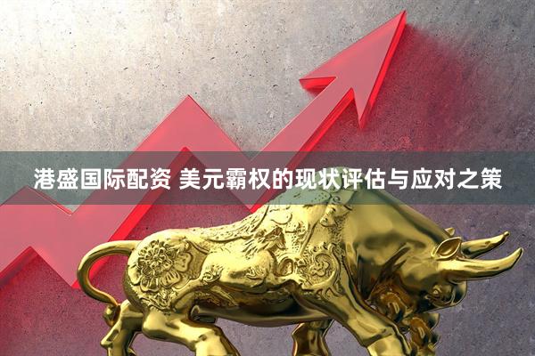 港盛国际配资 美元霸权的现状评估与应对之策