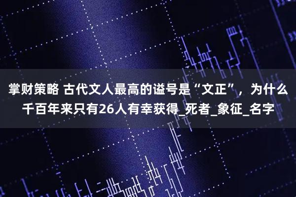 掌财策略 古代文人最高的谥号是“文正”，为什么千百年来只有26人有幸获得_死者_象征_名字