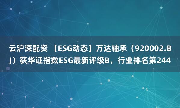 云沪深配资 【ESG动态】万达轴承（920002.BJ）获华证指数ESG最新评级B，行业排名第244