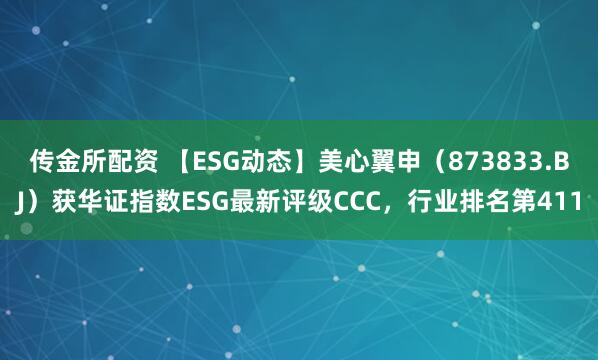 传金所配资 【ESG动态】美心翼申（873833.BJ）获华证指数ESG最新评级CCC，行业排名第411