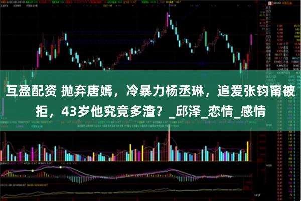 互盈配资 抛弃唐嫣，冷暴力杨丞琳，追爱张钧甯被拒，43岁他究竟多渣？_邱泽_恋情_感情