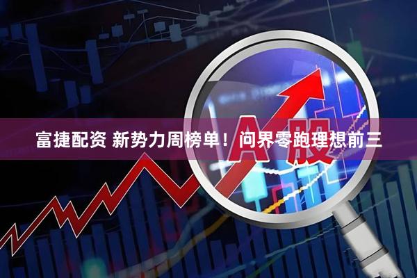 富捷配资 新势力周榜单！问界零跑理想前三