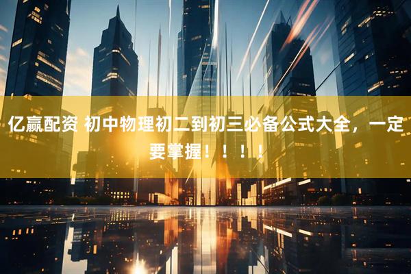 亿赢配资 初中物理初二到初三必备公式大全，一定要掌握！！！！