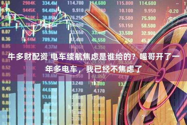 牛多财配资 电车续航焦虑是谁给的？喵哥开了一年多电车，我已经不焦虑了