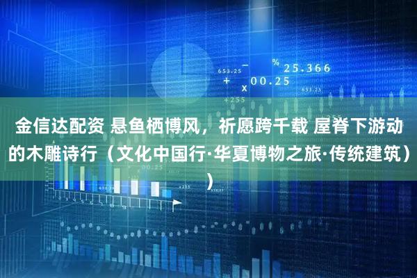 金信达配资 悬鱼栖博风，祈愿跨千载 屋脊下游动的木雕诗行（文化中国行·华夏博物之旅·传统建筑）