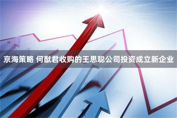 京海策略 何猷君收购的王思聪公司投资成立新企业
