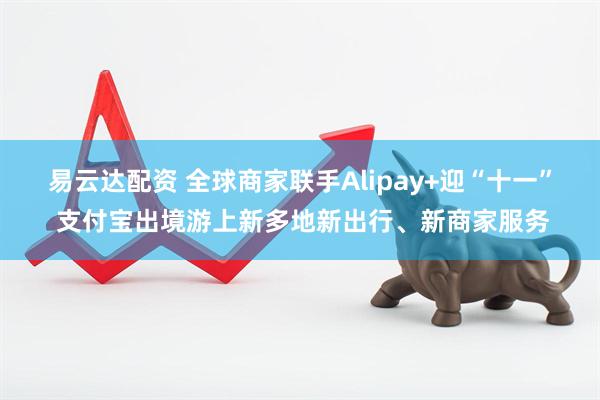 易云达配资 全球商家联手Alipay+迎“十一” 支付宝出境游上新多地新出行、新商家服务