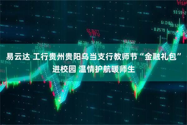 易云达 工行贵州贵阳乌当支行教师节“金融礼包”进校园 温情护航暖师生