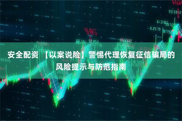 安全配资 【以案说险】警惕代理恢复征信骗局的风险提示与防范指南