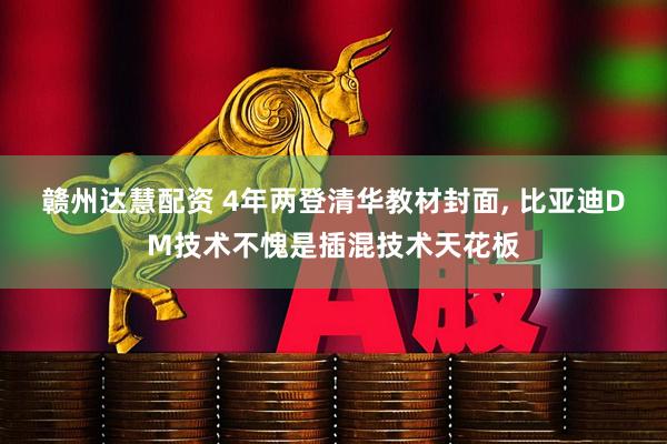 赣州达慧配资 4年两登清华教材封面, 比亚迪DM技术不愧是插混技术天花板