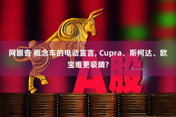 网眼查 概念车的电动宣言, Cupra、斯柯达、欧宝谁更吸睛?