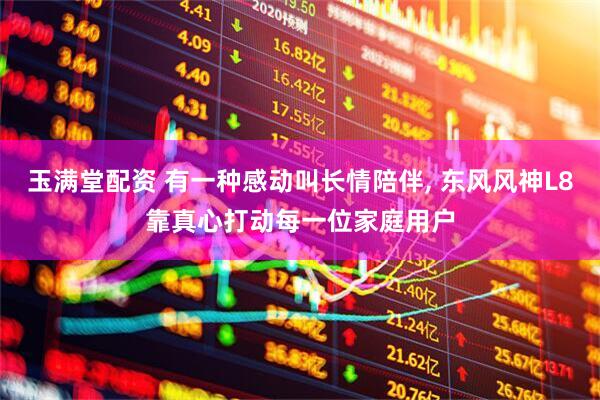 玉满堂配资 有一种感动叫长情陪伴, 东风风神L8靠真心打动每一位家庭用户